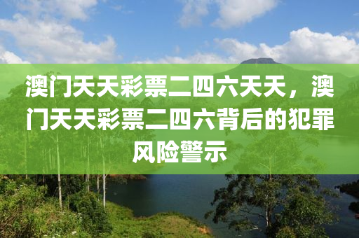 澳門天天彩票二四六天天，澳門天天彩票二四六背后的犯罪風(fēng)險(xiǎn)警示-第1張圖片-姜太公愛釣魚