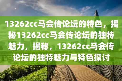 13262cc馬會(huì)傳論壇的特色，揭秘13262cc馬會(huì)傳論壇的獨(dú)特魅力，揭秘，13262cc馬會(huì)傳論壇的獨(dú)特魅力與特色探討-第1張圖片-姜太公愛(ài)釣魚(yú)