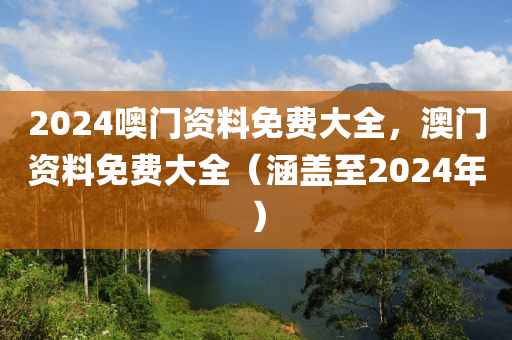 2024噢門(mén)資料免費(fèi)大全，澳門(mén)資料免費(fèi)大全（涵蓋至2024年）