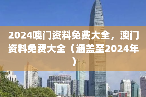 2024噢門資料免費(fèi)大全，澳門資料免費(fèi)大全（涵蓋至2024年）