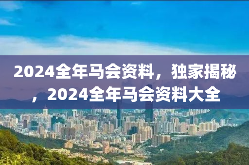 2024全年馬會(huì)資料，獨(dú)家揭秘，2024全年馬會(huì)資料大全-第1張圖片-姜太公愛釣魚