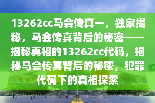 13262cc馬會傳真一，獨家揭秘，馬會傳真背后的秘密——揭秘真相的13262cc代碼，揭秘馬會傳真背后的秘密，犯罪代碼下的真相探索