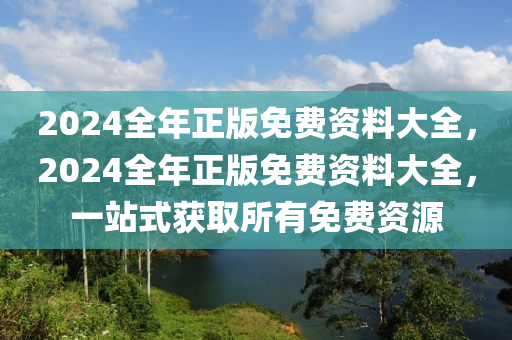 2024全年正版免費(fèi)資料大全，2024全年正版免費(fèi)資料大全，一站式獲取所有免費(fèi)資源-第1張圖片-姜太公愛釣魚