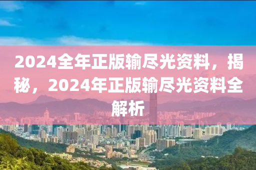 2024全年正版輸盡光資料，揭秘，2024年正版輸盡光資料全解析-第1張圖片-姜太公愛(ài)釣魚(yú)