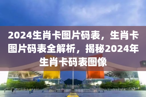 2024生肖卡圖片碼表，生肖卡圖片碼表全解析，揭秘2024年生肖卡碼表圖像-第1張圖片-姜太公愛釣魚