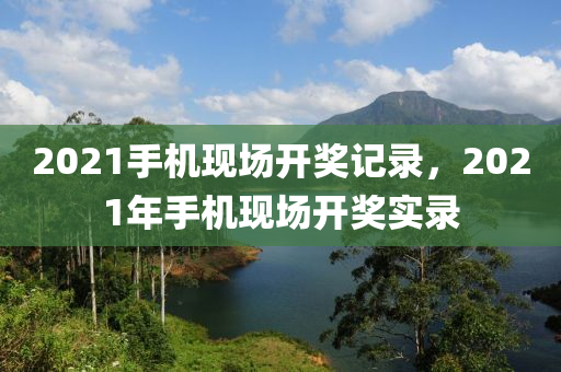 2021手機(jī)現(xiàn)場(chǎng)開獎(jiǎng)記錄，2021年手機(jī)現(xiàn)場(chǎng)開獎(jiǎng)實(shí)錄