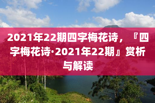 2021年22期四字梅花詩，『四字梅花詩·2021年22期』賞析與解讀-第1張圖片-姜太公愛釣魚