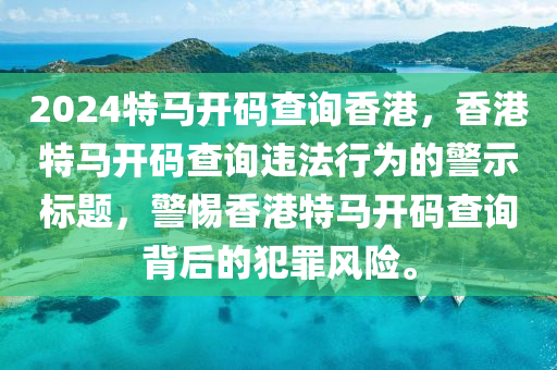 2024特馬開碼查詢香港，香港特馬開碼查詢違法行為的警示標題，警惕香港特馬開碼查詢背后的犯罪風(fēng)險。-第1張圖片-姜太公愛釣魚