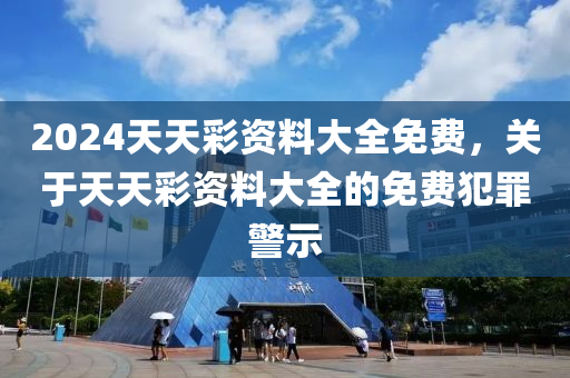 2024天天彩資料大全免費，關于天天彩資料大全的免費犯罪警示-第1張圖片-姜太公愛釣魚