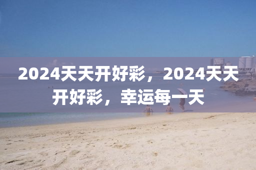 2024天天開(kāi)好彩，2024天天開(kāi)好彩，幸運(yùn)每一天-第1張圖片-姜太公愛(ài)釣魚(yú)