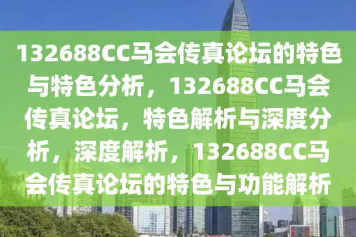 132688CC馬會(huì)傳真論壇的特色與特色分析，132688CC馬會(huì)傳真論壇，特色解析與深度分析，深度解析，132688CC馬會(huì)傳真論壇的特色與功能解析-第1張圖片-姜太公愛(ài)釣魚(yú)