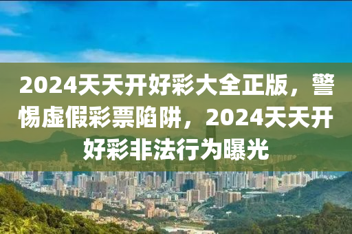 2024天天開好彩大全正版，警惕虛假彩票陷阱，2024天天開好彩非法行為曝光-第1張圖片-姜太公愛釣魚