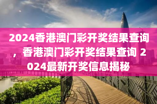 2024香港澳門彩開獎結果查詢，香港澳門彩開獎結果查詢 2024最新開獎信息揭秘-第1張圖片-姜太公愛釣魚