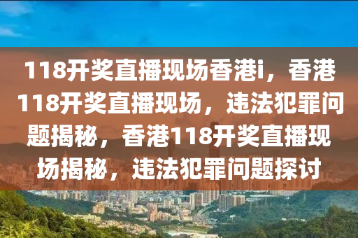 118開獎直播現(xiàn)場香港i，香港118開獎直播現(xiàn)場，違法犯罪問題揭秘，香港118開獎直播現(xiàn)場揭秘，違法犯罪問題探討-第1張圖片-姜太公愛釣魚