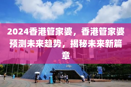 2024香港管家婆，香港管家婆預(yù)測未來趨勢，揭秘未來新篇章-第1張圖片-姜太公愛釣魚