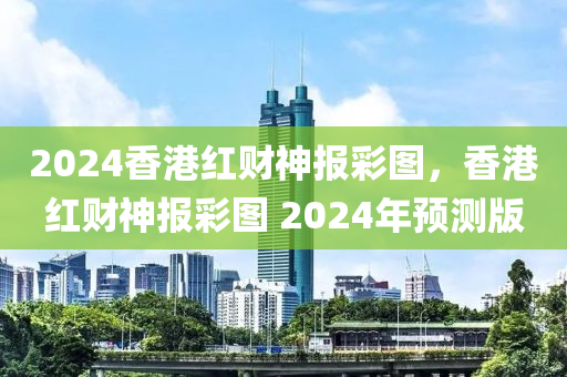 2024香港紅財(cái)神報(bào)彩圖，香港紅財(cái)神報(bào)彩圖 2024年預(yù)測(cè)版-第1張圖片-姜太公愛(ài)釣魚(yú)