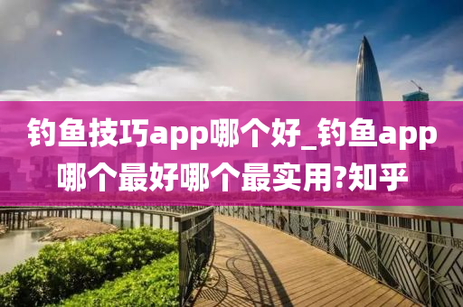 釣魚技巧app哪個(gè)好_釣魚app哪個(gè)最好哪個(gè)最實(shí)用?知乎