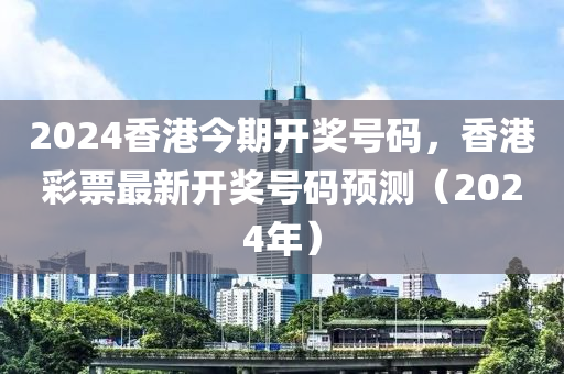 2024香港今期開(kāi)獎(jiǎng)號(hào)碼，香港彩票最新開(kāi)獎(jiǎng)號(hào)碼預(yù)測(cè)（2024年）-第1張圖片-姜太公愛(ài)釣魚(yú)