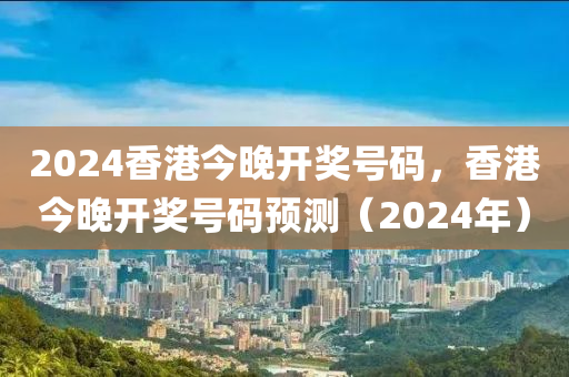 2024香港今晚開(kāi)獎(jiǎng)號(hào)碼，香港今晚開(kāi)獎(jiǎng)號(hào)碼預(yù)測(cè)（2024年）-第1張圖片-姜太公愛(ài)釣魚(yú)