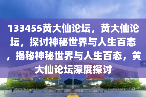 133455黃大仙論壇，黃大仙論壇，探討神秘世界與人生百態(tài)，揭秘神秘世界與人生百態(tài)，黃大仙論壇深度探討-第1張圖片-姜太公愛(ài)釣魚