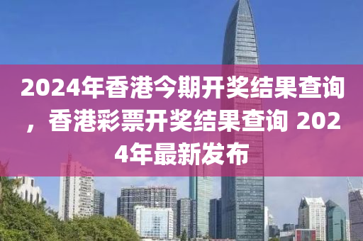 2024年香港今期開獎(jiǎng)結(jié)果查詢，香港彩票開獎(jiǎng)結(jié)果查詢 2024年最新發(fā)布-第1張圖片-姜太公愛釣魚