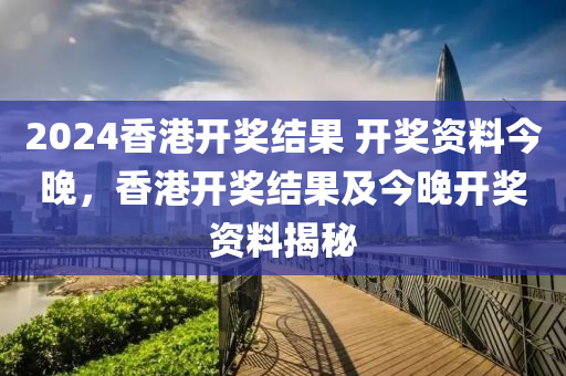 2024香港開獎結(jié)果 開獎資料今晚，香港開獎結(jié)果及今晚開獎資料揭秘-第1張圖片-姜太公愛釣魚