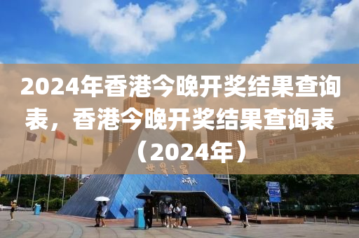 2024年香港今晚開獎(jiǎng)結(jié)果查詢表，香港今晚開獎(jiǎng)結(jié)果查詢表（2024年）