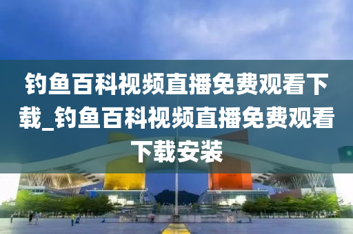 釣魚百科視頻直播免費觀看下載_釣魚百科視頻直播免費觀看下載安裝