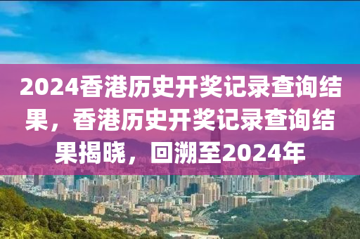 2024香港歷史開獎記錄查詢結果，香港歷史開獎記錄查詢結果揭曉，回溯至2024年-第1張圖片-姜太公愛釣魚