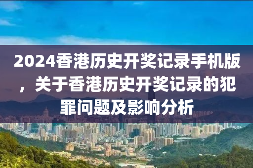 2024香港歷史開獎記錄手機版，關(guān)于香港歷史開獎記錄的犯罪問題及影響分析-第1張圖片-姜太公愛釣魚