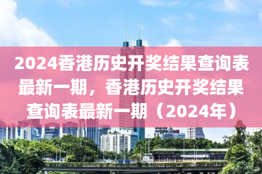 2024香港歷史開獎結(jié)果查詢表最新一期，香港歷史開獎結(jié)果查詢表最新一期（2024年）-第1張圖片-姜太公愛釣魚