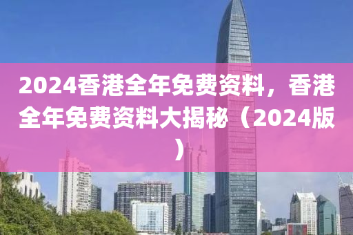 2024香港全年免費(fèi)資料，香港全年免費(fèi)資料大揭秘（2024版）-第1張圖片-姜太公愛釣魚