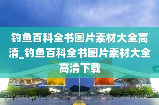 釣魚百科全書圖片素材大全高清_釣魚百科全書圖片素材大全高清下載