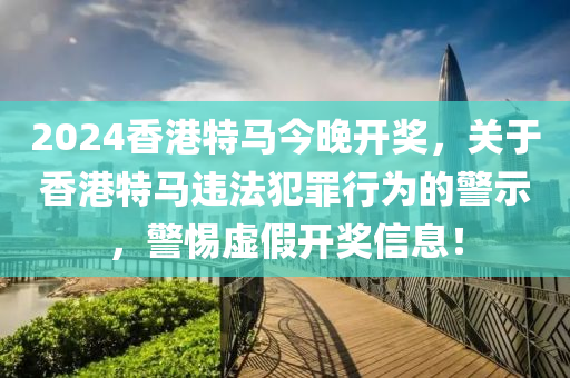 2024香港特馬今晚開(kāi)獎(jiǎng)，關(guān)于香港特馬違法犯罪行為的警示，警惕虛假開(kāi)獎(jiǎng)信息！-第1張圖片-姜太公愛(ài)釣魚(yú)