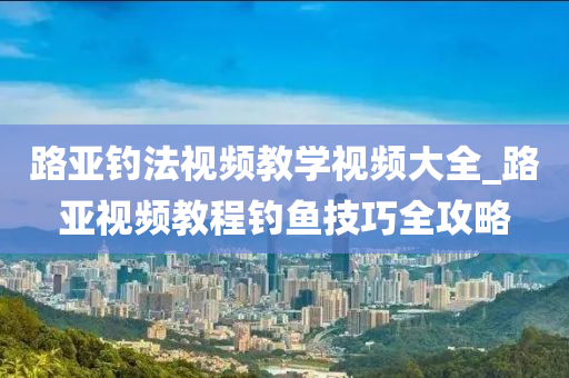 路亞釣法視頻教學(xué)視頻大全_路亞視頻教程釣魚技巧全攻略-第1張圖片-姜太公愛釣魚