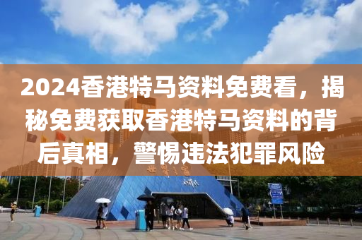 2024香港特馬資料免費(fèi)看，揭秘免費(fèi)獲取香港特馬資料的背后真相，警惕違法犯罪風(fēng)險(xiǎn)-第1張圖片-姜太公愛(ài)釣魚(yú)