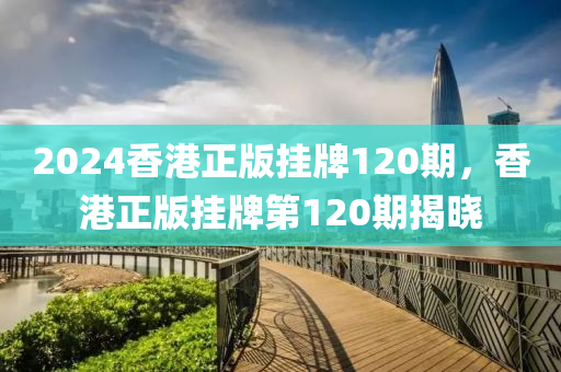 2024香港正版掛牌120期，香港正版掛牌第120期揭曉-第1張圖片-姜太公愛釣魚