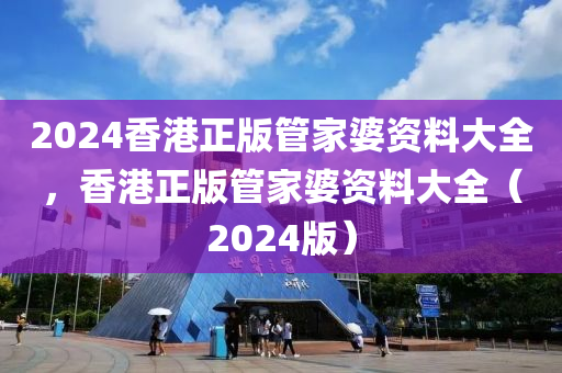 2024香港正版管家婆資料大全，香港正版管家婆資料大全（2024版）-第1張圖片-姜太公愛釣魚