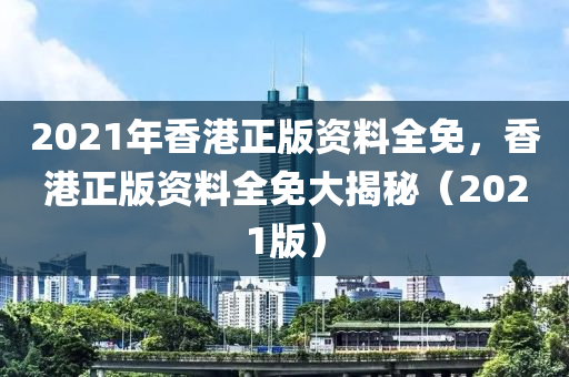 2021年香港正版資料全免，香港正版資料全免大揭秘（2021版）