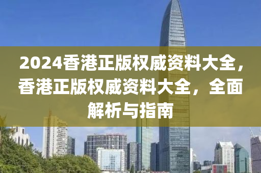 2024香港正版權(quán)威資料大全，香港正版權(quán)威資料大全，全面解析與指南