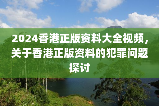 2024香港正版資料大全視頻，關(guān)于香港正版資料的犯罪問(wèn)題探討