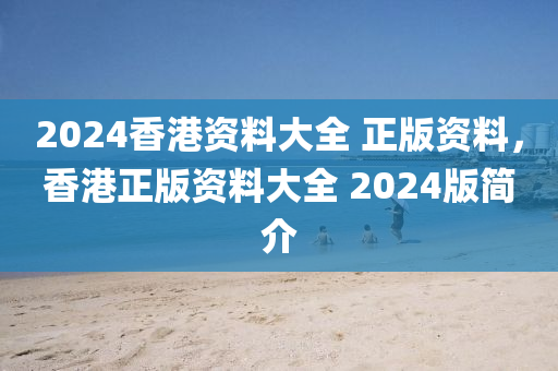 2024香港資料大全 正版資料，香港正版資料大全 2024版簡介-第1張圖片-姜太公愛釣魚