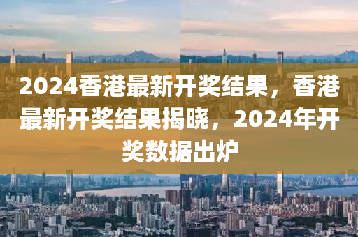 2024香港最新開(kāi)獎(jiǎng)結(jié)果，香港最新開(kāi)獎(jiǎng)結(jié)果揭曉，2024年開(kāi)獎(jiǎng)數(shù)據(jù)出爐-第1張圖片-姜太公愛(ài)釣魚(yú)