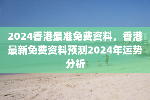 2024香港最準免費資料，香港最新免費資料預測2024年運勢分析-第1張圖片-姜太公愛釣魚