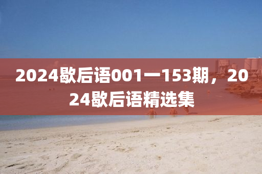 2024歇后語001一153期，2024歇后語精選集-第1張圖片-姜太公愛釣魚