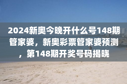 2024新奧今晚開什么號148期管家婆，新奧彩票管家婆預測，第148期開獎號碼揭曉-第1張圖片-姜太公愛釣魚