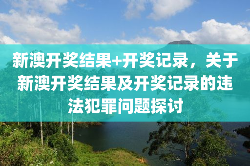 新澳開獎結果+開獎記錄，關于新澳開獎結果及開獎記錄的違法犯罪問題探討-第1張圖片-姜太公愛釣魚