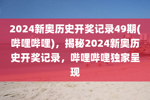 2024新奧歷史開(kāi)獎(jiǎng)記錄49期(嗶哩嗶哩)，揭秘2024新奧歷史開(kāi)獎(jiǎng)記錄，嗶哩嗶哩獨(dú)家呈現(xiàn)-第1張圖片-姜太公愛(ài)釣魚(yú)