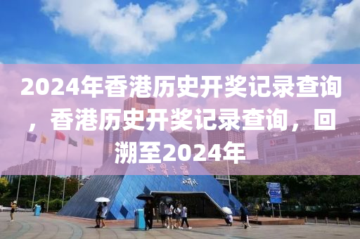 2024年香港歷史開獎記錄查詢，香港歷史開獎記錄查詢，回溯至2024年-第1張圖片-姜太公愛釣魚