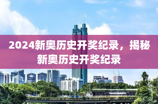 2024新奧歷史開獎紀錄，揭秘新奧歷史開獎紀錄-第1張圖片-姜太公愛釣魚